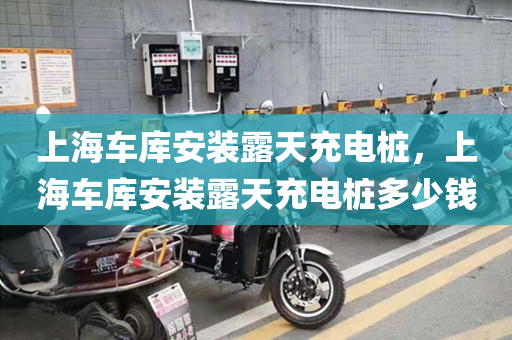 上海车库安装露天充电桩，上海车库安装露天充电桩多少钱