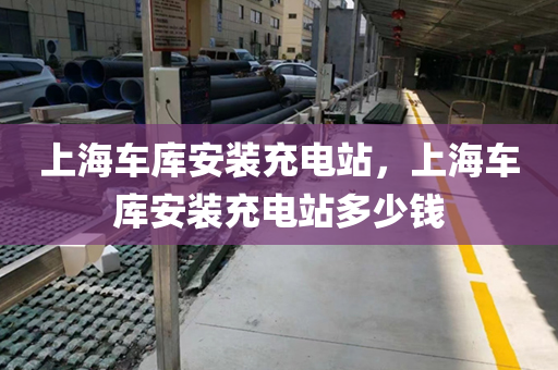 上海车库安装充电站，上海车库安装充电站多少钱