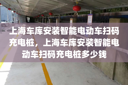 上海车库安装智能电动车扫码充电桩，上海车库安装智能电动车扫码充电桩多少钱