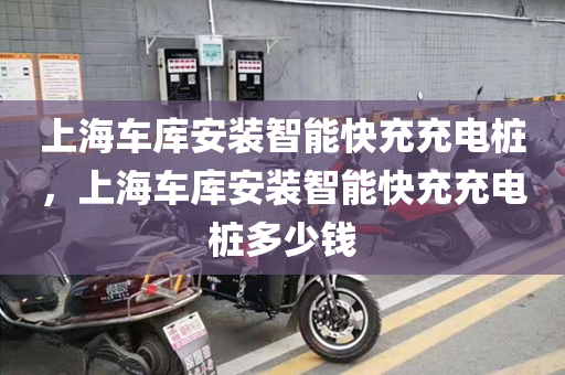 上海车库安装智能快充充电桩，上海车库安装智能快充充电桩多少钱