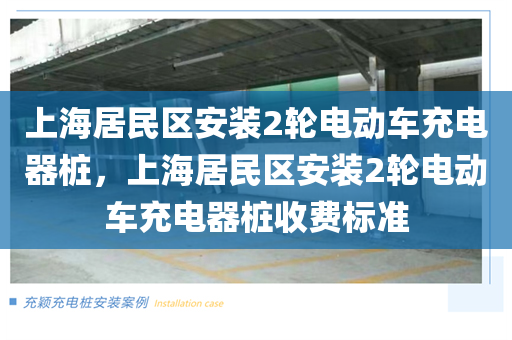 上海居民区安装2轮电动车充电器桩，上海居民区安装2轮电动车充电器桩收费标准
