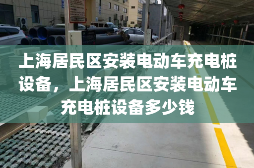 上海居民区安装电动车充电桩设备，上海居民区安装电动车充电桩设备多少钱