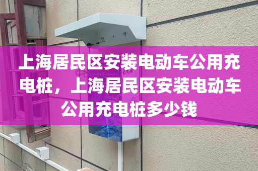 上海居民区安装电动车公用充电桩，上海居民区安装电动车公用充电桩多少钱