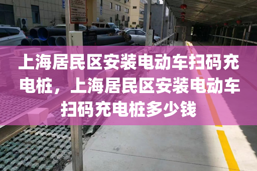 上海居民区安装电动车扫码充电桩，上海居民区安装电动车扫码充电桩多少钱