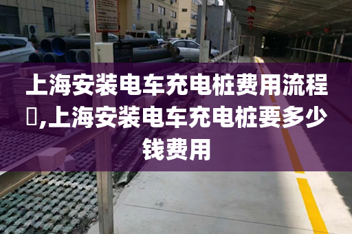 上海安装电车充电桩费用流程​,上海安装电车充电桩要多少钱费用