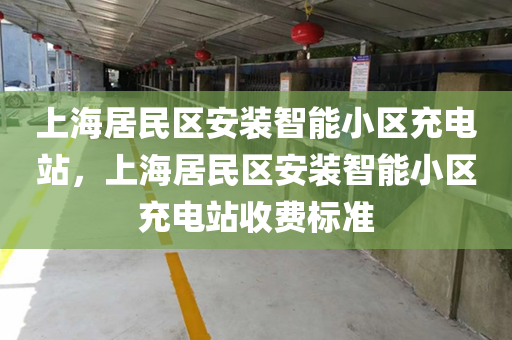 上海居民区安装智能小区充电站，上海居民区安装智能小区充电站收费标准
