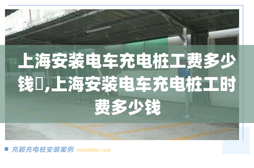 上海安装电车充电桩工费多少钱​,上海安装电车充电桩工时费多少钱