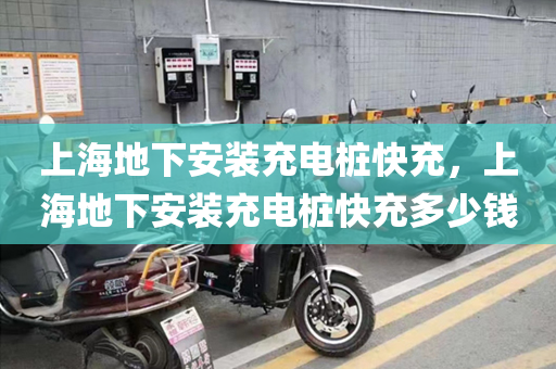 上海地下安装充电桩快充，上海地下安装充电桩快充多少钱