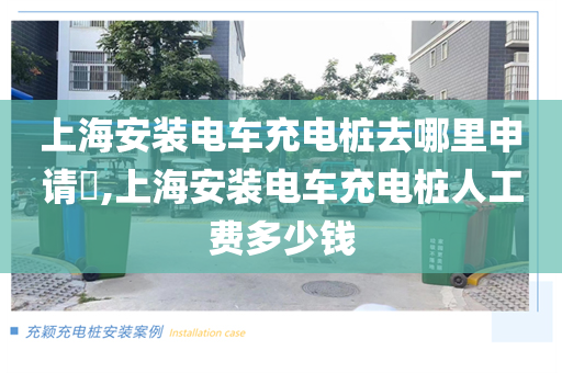 上海安装电车充电桩去哪里申请​,上海安装电车充电桩人工费多少钱