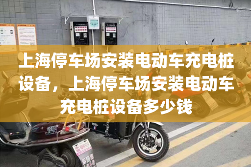 上海停车场安装电动车充电桩设备，上海停车场安装电动车充电桩设备多少钱