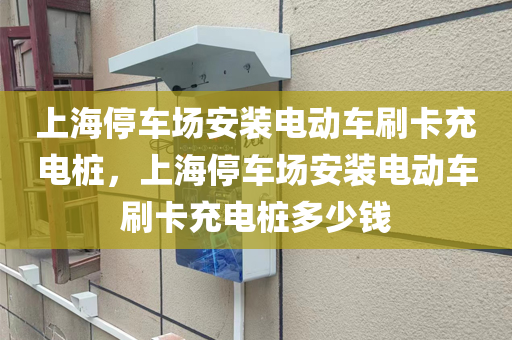 上海停车场安装电动车刷卡充电桩，上海停车场安装电动车刷卡充电桩多少钱