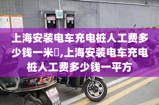 上海安装电车充电桩人工费多少钱一米​,上海安装电车充电桩人工费多少钱一平方