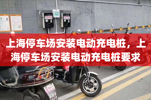 上海停车场安装电动充电桩，上海停车场安装电动充电桩要求