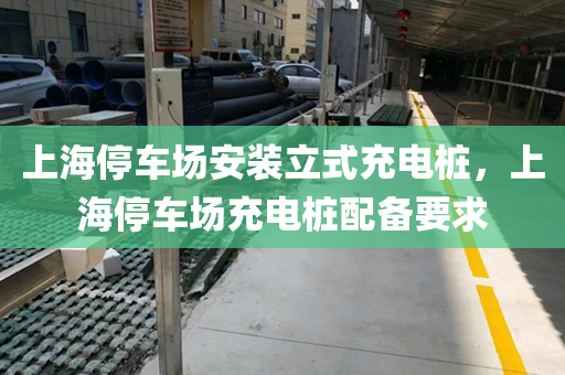 上海停车场安装立式充电桩，上海停车场充电桩配备要求