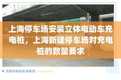 上海停车场安装立体电动车充电桩，上海新建停车场对充电桩的数量要求
