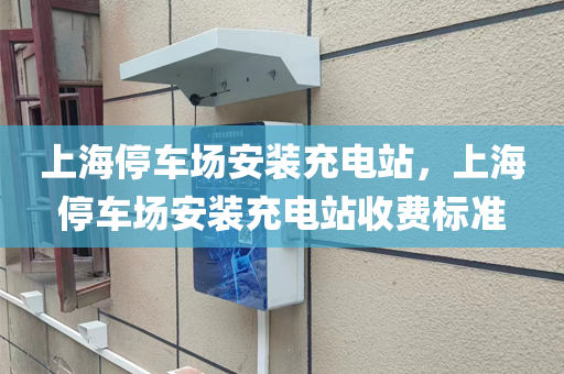 上海停车场安装充电站，上海停车场安装充电站收费标准