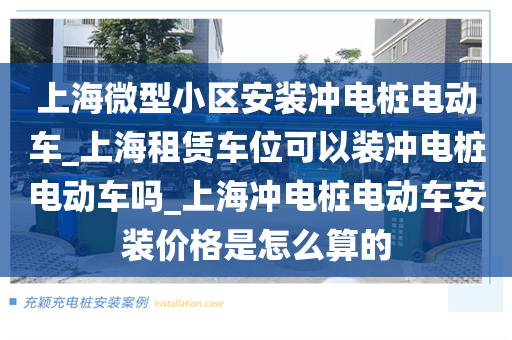 上海微型小区安装冲电桩电动车_上海租赁车位可以装冲电桩电动车吗_上海冲电桩电动车安装价格是怎么算的