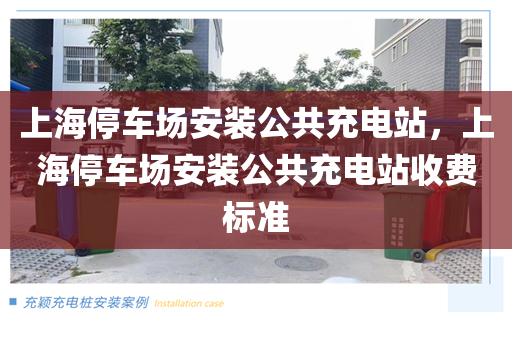 上海停车场安装公共充电站，上海停车场安装公共充电站收费标准