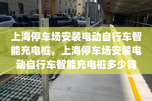 上海停车场安装电动自行车智能充电桩，上海停车场安装电动自行车智能充电桩多少钱