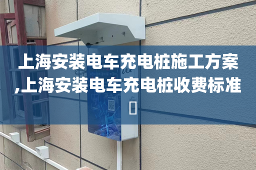 上海安装电车充电桩施工方案,上海安装电车充电桩收费标准  ​