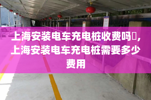 上海安装电车充电桩收费吗​,上海安装电车充电桩需要多少费用