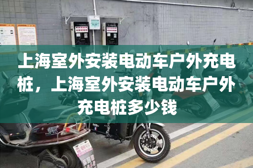 上海室外安装电动车户外充电桩，上海室外安装电动车户外充电桩多少钱