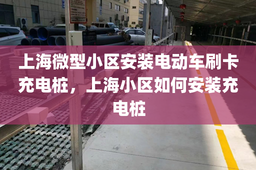 上海微型小区安装电动车刷卡充电桩，上海小区如何安装充电桩