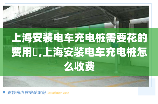 上海安装电车充电桩需要花的费用​,上海安装电车充电桩怎么收费