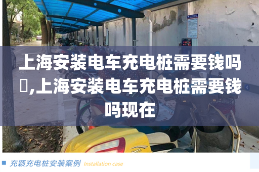 上海安装电车充电桩需要钱吗​,上海安装电车充电桩需要钱吗现在