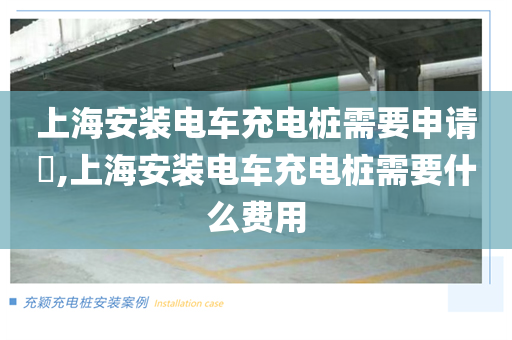 上海安装电车充电桩需要申请​,上海安装电车充电桩需要什么费用