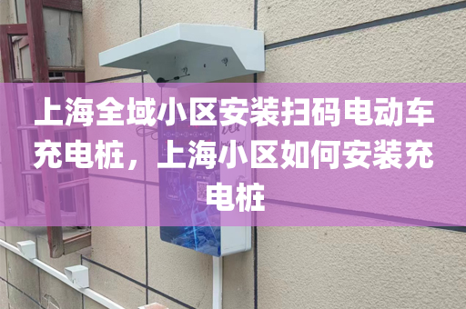 上海全域小区安装扫码电动车充电桩，上海小区如何安装充电桩