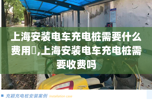 上海安装电车充电桩需要什么费用​,上海安装电车充电桩需要收费吗