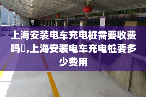 上海安装电车充电桩需要收费吗​,上海安装电车充电桩要多少费用