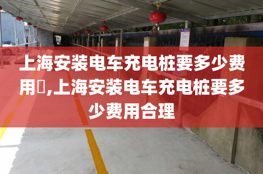 上海安装电车充电桩要多少费用​,上海安装电车充电桩要多少费用合理