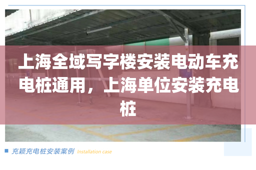 上海全域写字楼安装电动车充电桩通用，上海单位安装充电桩
