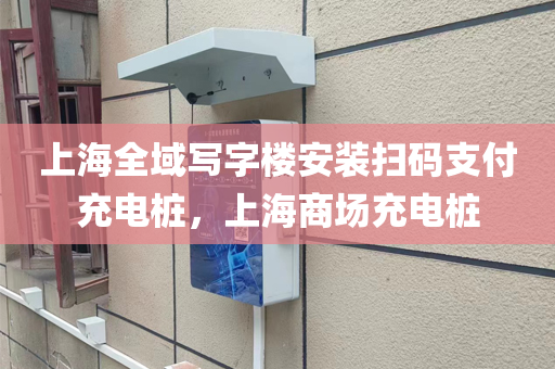 上海全域写字楼安装扫码支付充电桩，上海商场充电桩