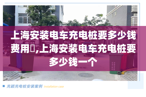 上海安装电车充电桩要多少钱费用​,上海安装电车充电桩要多少钱一个
