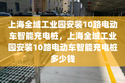 上海全域工业园安装10路电动车智能充电桩，上海全域工业园安装10路电动车智能充电桩多少钱