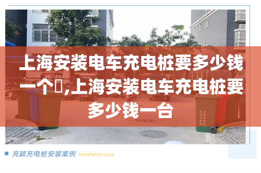 上海安装电车充电桩要多少钱一个​,上海安装电车充电桩要多少钱一台