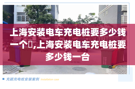 上海安装电车充电桩要多少钱一个​,上海安装电车充电桩要多少钱一台