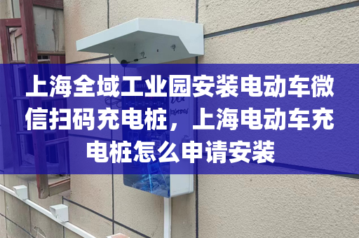上海全域工业园安装电动车微信扫码充电桩，上海电动车充电桩怎么申请安装