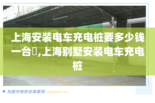 上海安装电车充电桩要多少钱一台​,上海别墅安装电车充电桩