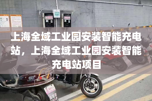 上海全域工业园安装智能充电站，上海全域工业园安装智能充电站项目