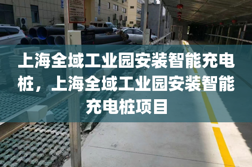 上海全域工业园安装智能充电桩，上海全域工业园安装智能充电桩项目