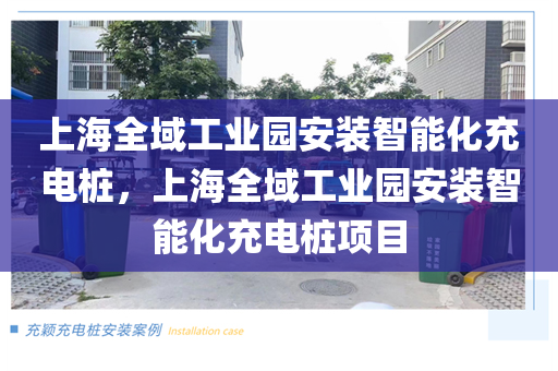上海全域工业园安装智能化充电桩，上海全域工业园安装智能化充电桩项目