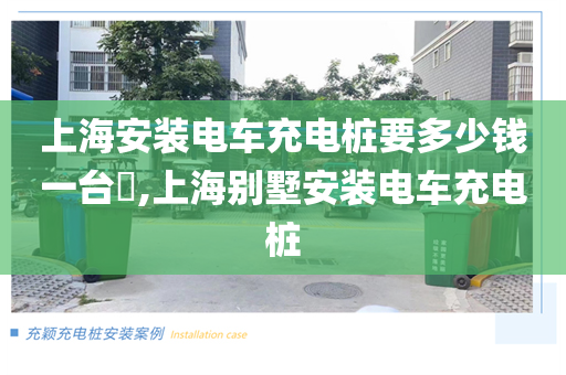 上海安装电车充电桩要多少钱一台​,上海别墅安装电车充电桩