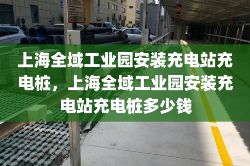 上海全域工业园安装充电站充电桩，上海全域工业园安装充电站充电桩多少钱