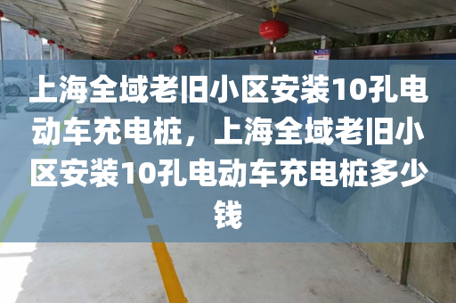 上海全域老旧小区安装10孔电动车充电桩，上海全域老旧小区安装10孔电动车充电桩多少钱