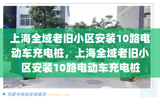 上海全域老旧小区安装10路电动车充电桩，上海全域老旧小区安装10路电动车充电桩
