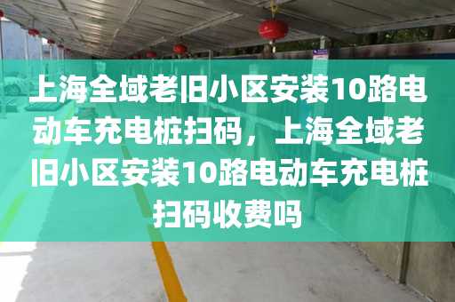 上海全域老旧小区安装10路电动车充电桩扫码，上海全域老旧小区安装10路电动车充电桩扫码收费吗